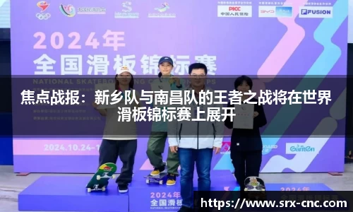 焦点战报：新乡队与南昌队的王者之战将在世界滑板锦标赛上展开