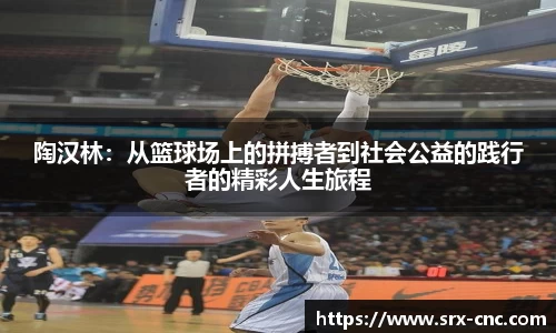 陶汉林：从篮球场上的拼搏者到社会公益的践行者的精彩人生旅程