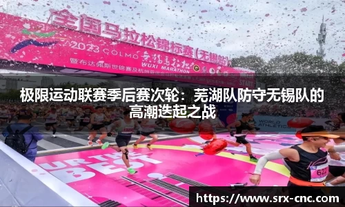 极限运动联赛季后赛次轮：芜湖队防守无锡队的高潮迭起之战