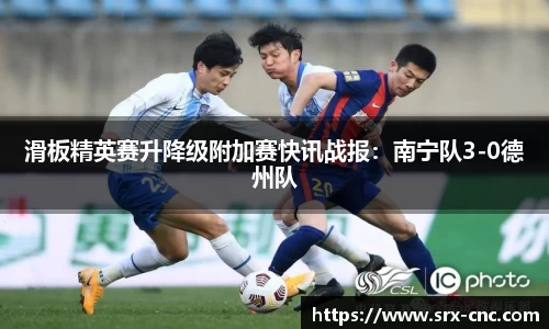 滑板精英赛升降级附加赛快讯战报：南宁队3-0德州队
