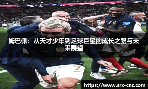 姆巴佩：从天才少年到足球巨星的成长之路与未来展望