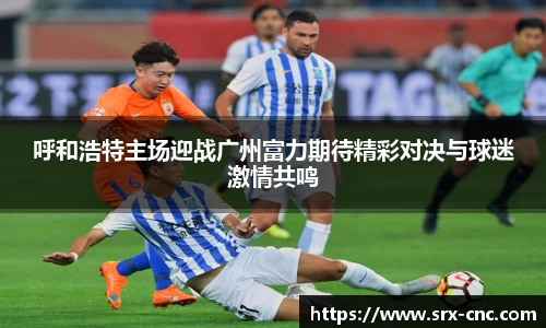 呼和浩特主场迎战广州富力期待精彩对决与球迷激情共鸣